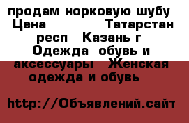 продам норковую шубу › Цена ­ 28 000 - Татарстан респ., Казань г. Одежда, обувь и аксессуары » Женская одежда и обувь   
